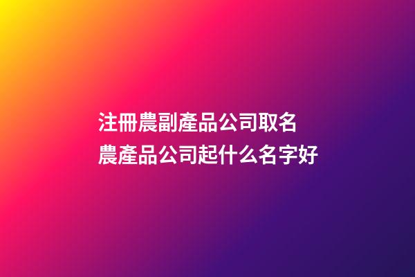 注冊農副產品公司取名 農產品公司起什么名字好-第1張-公司起名-玄機派